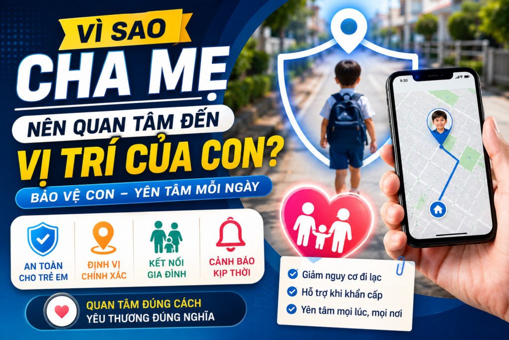 Vì sao Cha mẹ quan tâm đến vị trí của con giúp tăng cường an toàn cho trẻ em và hỗ trợ xử lý tình huống khẩn cấp hiệu quả.